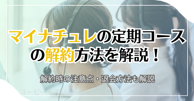 マイナチュレの定期コースの解約方法を解説！